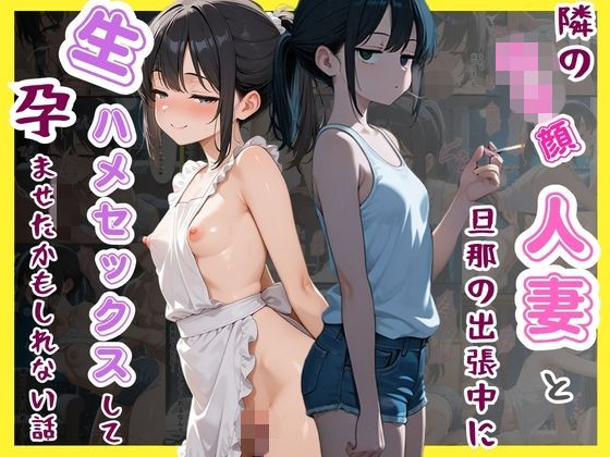 隣の〇リ顔人妻と旦那の出張中に生ハメセックスして孕ませたかもしれない話