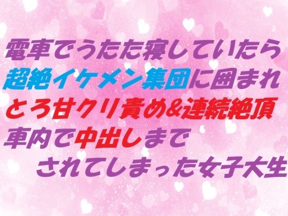 電車でうたた寝していたら超絶イケメン集団に囲まれ とろ甘クリ責め＆連続絶頂 車内で中出しまでされてしまった女子大生