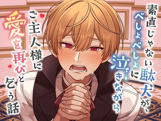 素直じゃない駄犬が、べしょべしょに泣きながらご主人様に愛を再びと乞う話 素直じゃない駄犬が、べしょべしょに泣きながらご主人様に愛を再びと乞う話