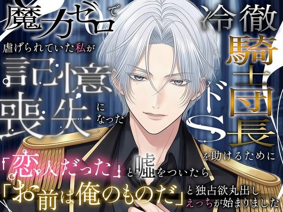 魔力ゼロで虐げられていた私が、記憶喪失になった冷徹騎士団長（ドS）を助けるために恋人だったと？をついたら「お前は俺のものだ」と独占欲丸出しえっちが始まりました