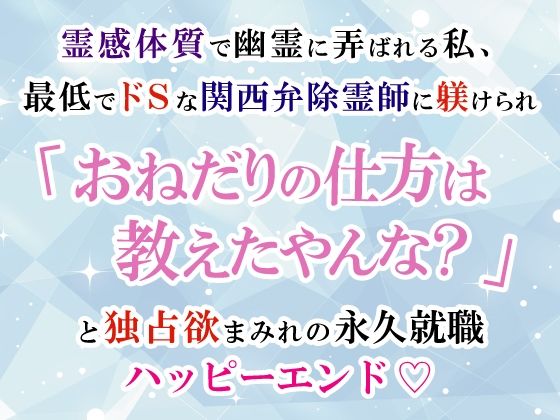 霊感体質で幽霊に弄ばれる私、最低でドSな関西弁除霊師に躾けられ「おねだりの仕方は教えたやんな？」と独占欲まみれの永久就職ハッピーエンド（はーと）
