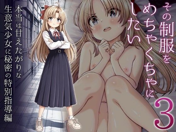 その制服をめちゃくちゃにしたい3〜本当は甘えたがりな生意気少女に秘密の特別指導編〜