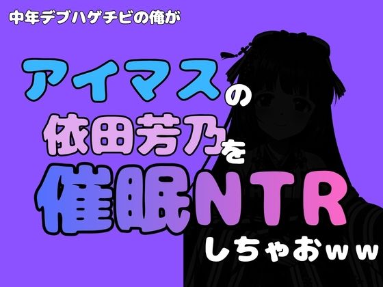 中年デブハゲチビの俺が『アイマス』の依田芳乃を催●NTRしちゃおww