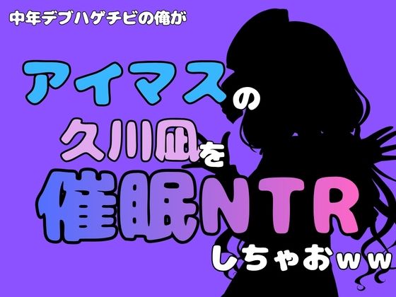 中年デブハゲチビの俺が『アイマス』の久川凪を催●NTRしちゃおww
