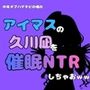中年デブハゲチビの俺が『アイマス』の久川凪を催●NTRしちゃおww