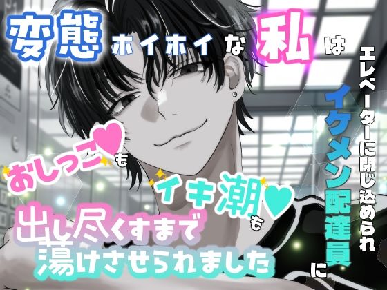 変態ホイホイな私はエレベーターに閉じ込められイケメン配達員におしっこもイキ潮も出し尽くすまで蕩けさせられました