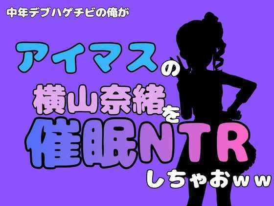 中年デブハゲチビの俺が『アイマス』の横山奈緒を催●NTRしちゃおww 画像1