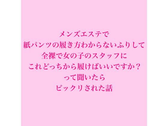 メンズエステで紙パンツの履き方わからないふりして、全裸で女の子のスタッフにこれどっちから履けばいいですか？って聞いたらビックリされた話