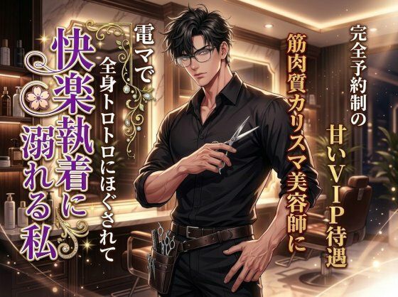 完全予約制の甘いVIP待遇、筋肉質カリスマ美容師に電マで全身トロトロにほぐされて快楽執着に溺れる私