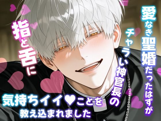 愛なき聖婚だったはずがチャラい神官長の指と舌に気持ちイイことを教え込まれました 愛なき聖婚だったはずがチャラい神官長の指と舌に気持ちイイことを教え込まれました