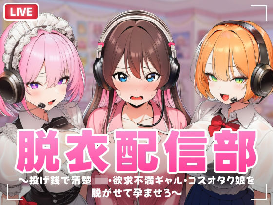 脱衣配信部 〜投げ銭で清楚JK・欲求不満ギャル・コスプレオタク娘を脱がせて孕ませろ〜