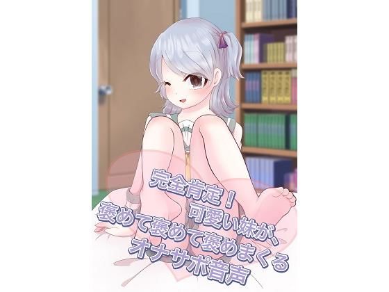 完全肯定！可愛い妹が、褒めて褒めて褒めまくるオナサポ音声