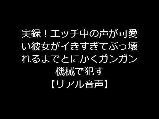 実録！エッチ中の声が可愛い彼女がイきすぎてぶっ壊れるまでとにかくガンガン機械で●す【リアル音声】