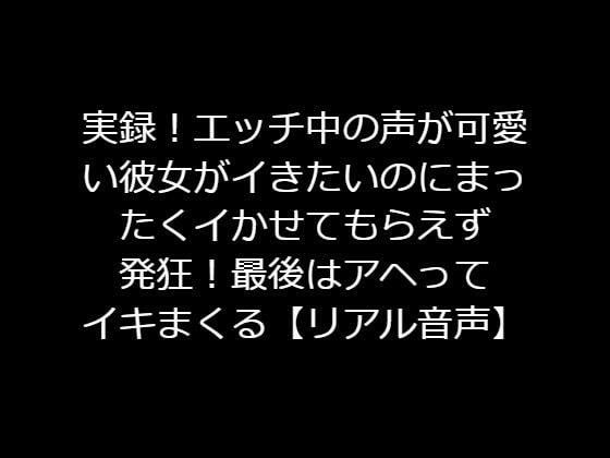 実録！エッチ中の声が可愛い彼女がイきたいのにまったくイかせてもらえず発狂！最後はアヘってイキまくる【リアル音声】