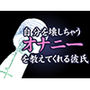 自分を壊しちゃうオナニーを教えてくれる彼氏