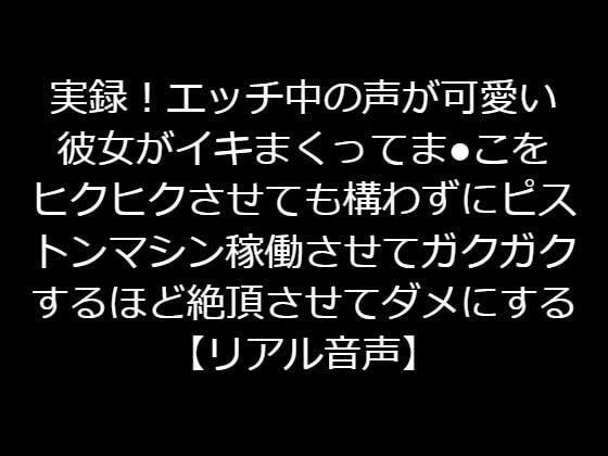 実録！エッチ中の声が可愛い彼女がイキまくってまんこをヒクヒクさせても構わずにピストンマシン稼働させてガクガクするほど絶頂させてダメにする【リアル音声】