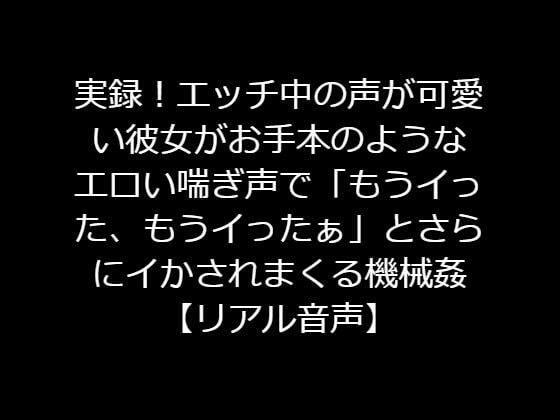 実録！エッチ中の声が可愛い彼女がお手本のようなエロい喘ぎ声で「もうイった、もうイったぁ」とさらにイかされまくる機械姦【リアル音声】