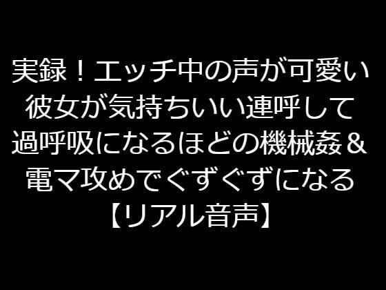 実録！エッチ中の声が可愛い彼女が気持ちいい連呼して過呼吸になるほどの機械姦＆電マ攻めでぐずぐずになる【リアル音声】