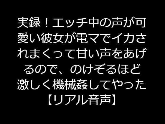 実録！エッチ中の声が可愛い彼女が電マでイカされまくって甘い声をあげるので、のけぞるほど激しく機械姦してやった【リアル音声】