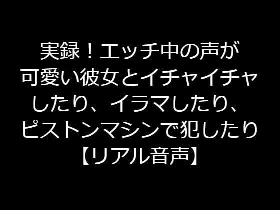 実録！エッチ中の声が可愛い彼女とイチャイチャしたり、イラマしたり、ピストンマシンで犯したり【リアル音声】