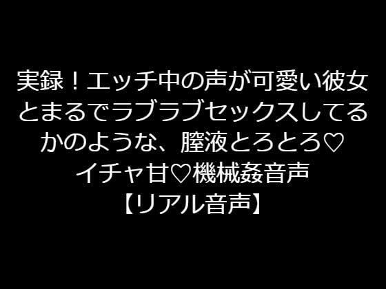 実録！エッチ中の声が可愛い彼女とまるでラブラブセックスしてるかのような、膣液とろとろ イチャ甘 機械姦音声【リアル音声】