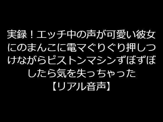 実録！エッチ中の声が可愛い彼女のまんこに電マぐりぐり押しつけながらピストンマシンずぼずぼしたら気を失っちゃった【リアル音声】