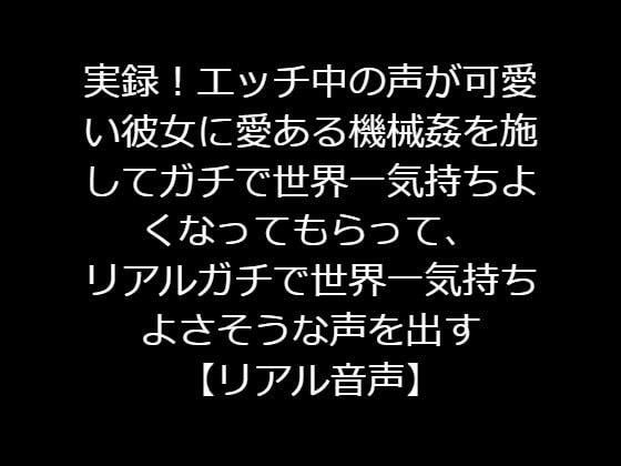 実録！エッチ中の声が可愛い彼女に愛ある機械姦を施してガチで世界一気持ちよくなってもらって、リアルガチで世界一気持ちよさそうな声を引き出す【リアル音声】