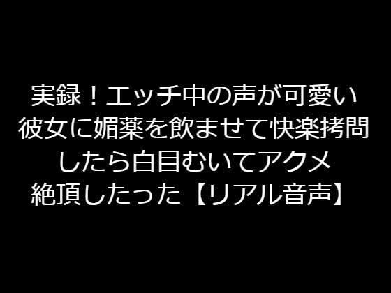 実録！エッチ中の声が可愛い彼女に媚薬を●ませて快楽拷問したら白目むいてアクメ絶頂したった【リアル音声】