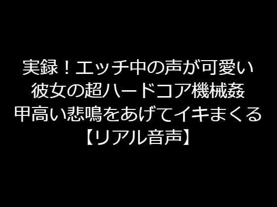 実録！エッチ中の声が可愛い彼女の超ハードコア機械姦！甲高い悲鳴をあげてイキまくる【リアル音声】