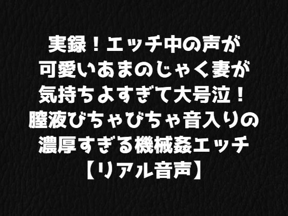 実録！エッチ中の声が可愛いあまのじゃく妻が気持ちよすぎて大号泣！膣液びちゃびちゃ音入りの濃厚すぎる機械姦エッチ【リアル音声】