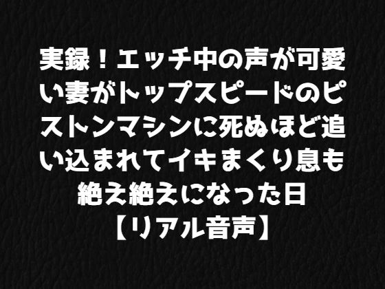 実録！エッチ中の声が可愛い妻がトップスピードのピストンマシンに死ぬほど追い込まれてイキまくり息も絶え絶えになった日【リアル音声】