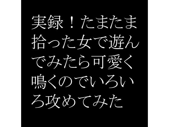 実録！たまたま拾った女で遊んでみたら可愛く鳴くのでいろいろ攻めてみた