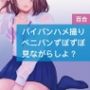 パイパンハメ撮り ペニパンずぼずぼ 見ながらしよ？