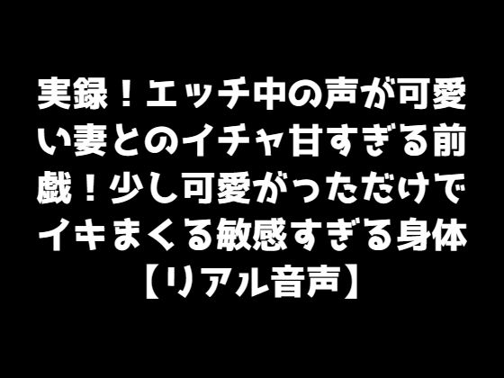 実録！エッチ中の声が可愛い妻とのイチャ甘すぎる前戯！少し可愛がっただけでイキまくる敏感すぎる身体【リアル音声】