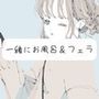 【日常】私と一緒にお風呂＆フェラ
