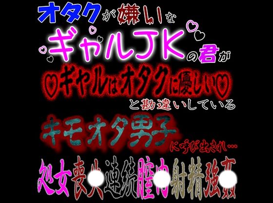 オタクが嫌いなギャルJKな君が「ギャルはオタクに優しい」と勘違いしているキモオタ男子に呼び出され処〇喪失連続〇内射精強〇