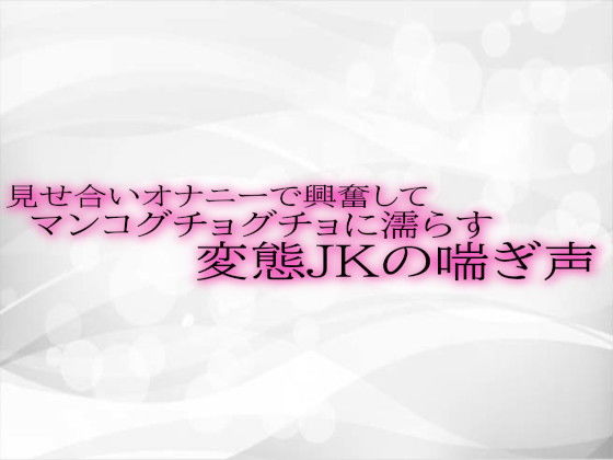 見せ合いオナニーで興奮してマンコグチョグチョに濡らす変態JKの喘ぎ声(淫音)