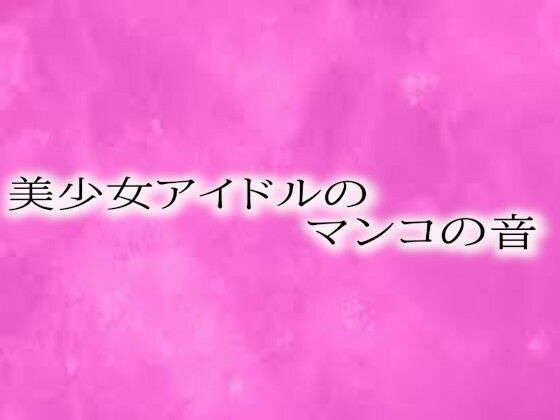 美少女アイドルのマンコの音(リアルボイスGirl)