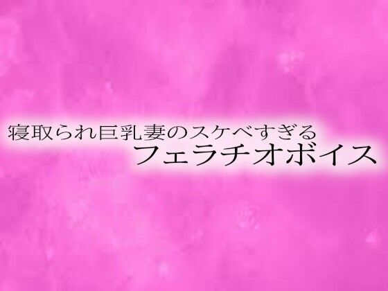 寝取られ巨乳妻のスケベすぎるフェラチオボイス