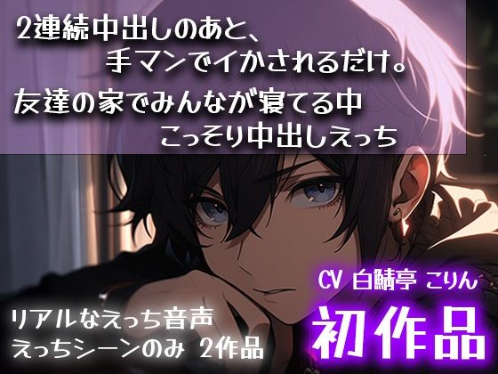 【初作品】2連続中出しのあと、手マンでイかされるだけ。＆ 友達の家でみんなが寝てる中こっそり中出しえっち