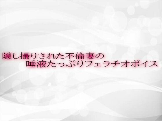 隠し撮りされた不倫妻の唾液たっぷりフェラチオボイス