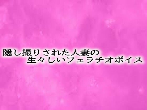 隠し撮りされた人妻の生々しいフェラチオボイス(リアルボイスGirl)