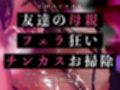 【ピストンフェラ】友達の母親はフェラ狂い【チンカスお掃除】〜さすがに息子のちんぽはしゃぶれないけどあなたのだったらいいわよね？〜
