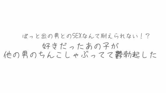 BSS  彼氏とシてるならまだ我慢できるけどぽっと出の男とのSEXなんて耐えられない？好きだったあの子が他の男のちんこしゃぶってて鬱勃起した
