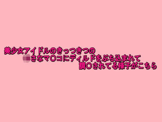 美少女アイドルのきっつきつの小さなマ〇コにディルドをぶち込まれて調〇されてる様子がこちら