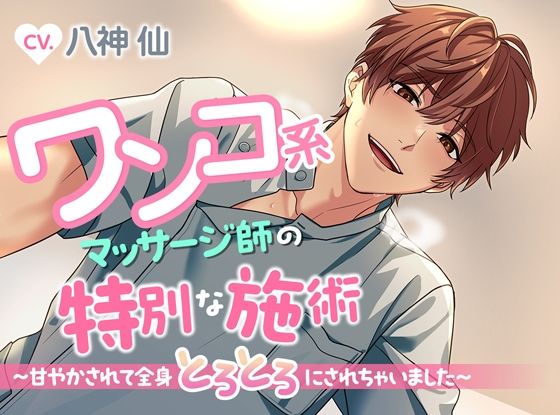 ワンコ系マッサージ師の特別な施術〜甘やかされて全身とろとろにされちゃいました〜