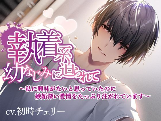 執着系幼なじみに迫られて〜私に興味がないと思っていたのに嫉妬深い愛情をたっぷり注がれています〜
