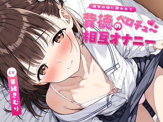 【いたずらえっち～性癖よ恍惚なれ～】どんどん後戻りできない快楽の連鎖へと導いていく『彼女の妹に誘われて～背徳のベロチュー相互オナニー～【KU100】』