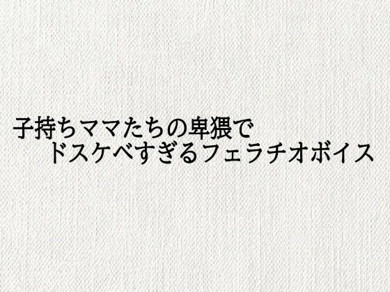 子持ちママたちの卑猥でドスケベすぎるフェラチオボイス