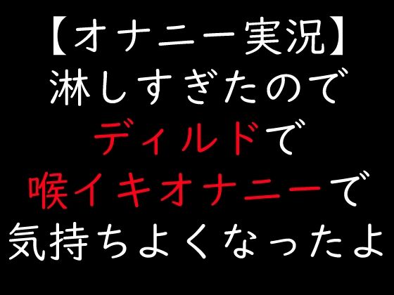 【オナニー実況】淋しすぎたのでディルドで喉イキオナニーで気持ちよくなったよ